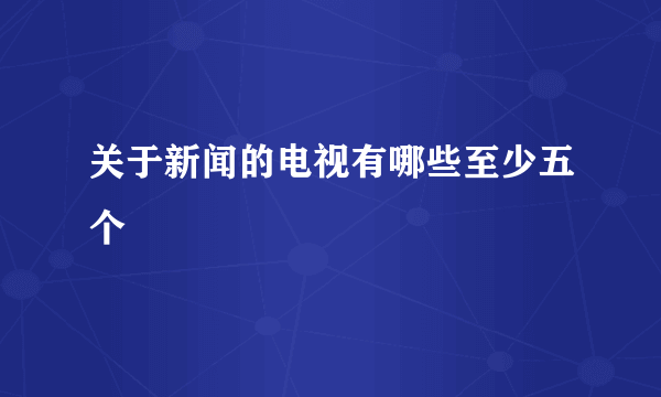 关于新闻的电视有哪些至少五个