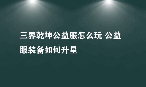 三界乾坤公益服怎么玩 公益服装备如何升星