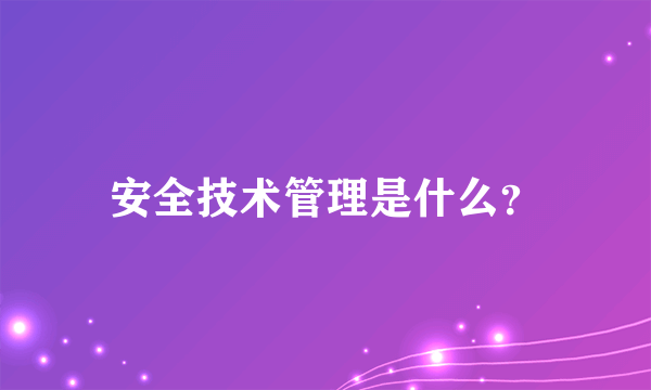 安全技术管理是什么？