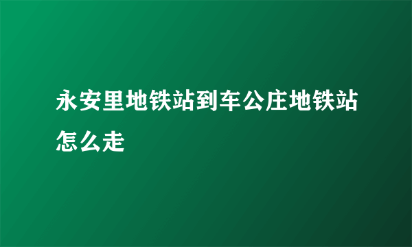 永安里地铁站到车公庄地铁站怎么走