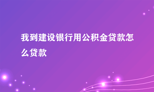 我到建设银行用公积金贷款怎么贷款