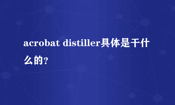 acrobat distiller具体是干什么的？