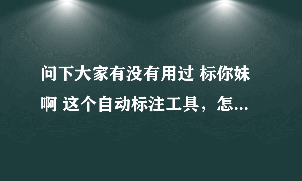 问下大家有没有用过 标你妹啊 这个自动标注工具，怎么用啊- -怎么用它标注？