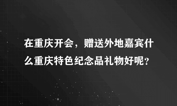 在重庆开会，赠送外地嘉宾什么重庆特色纪念品礼物好呢？