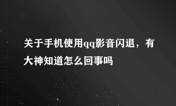 关于手机使用qq影音闪退，有大神知道怎么回事吗