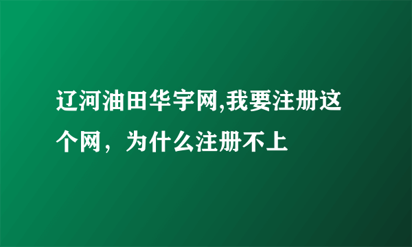 辽河油田华宇网,我要注册这个网，为什么注册不上