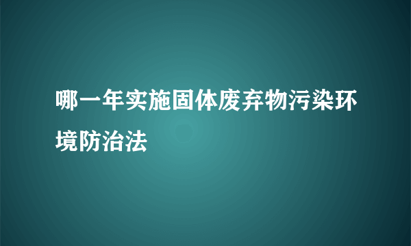 哪一年实施固体废弃物污染环境防治法