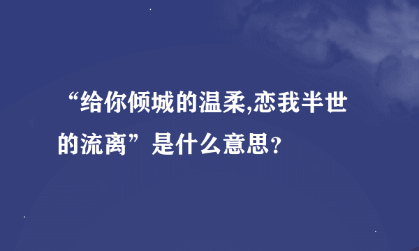 “给你倾城的温柔,恋我半世的流离”是什么意思？