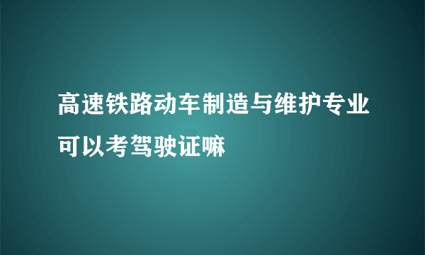 高速铁路动车制造与维护专业可以考驾驶证嘛