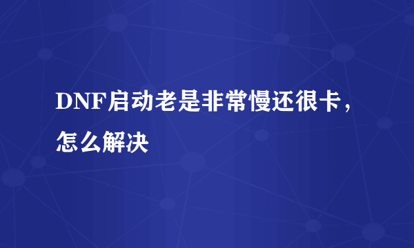 DNF启动老是非常慢还很卡，怎么解决