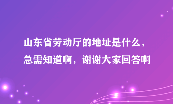 山东省劳动厅的地址是什么，急需知道啊，谢谢大家回答啊