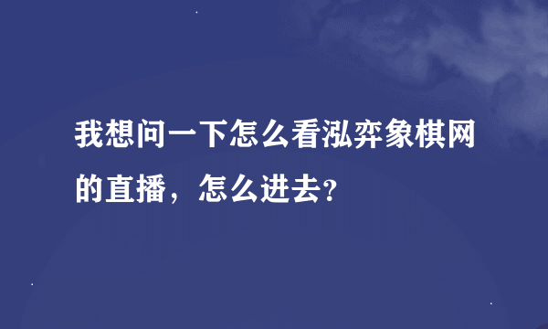 我想问一下怎么看泓弈象棋网的直播，怎么进去？