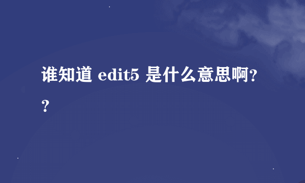 谁知道 edit5 是什么意思啊？？