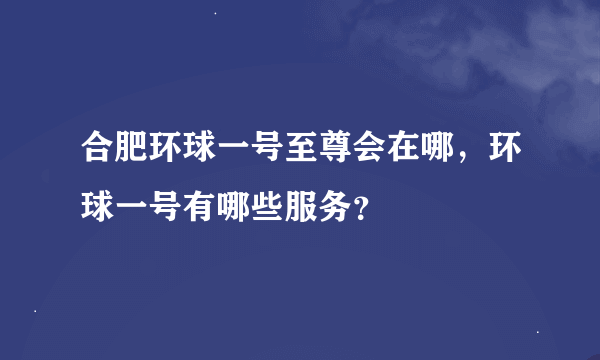 合肥环球一号至尊会在哪，环球一号有哪些服务？