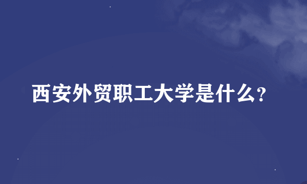 西安外贸职工大学是什么？