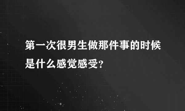 第一次很男生做那件事的时候是什么感觉感受？