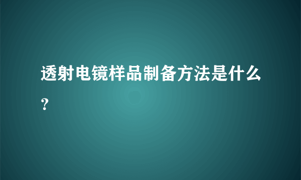 透射电镜样品制备方法是什么？