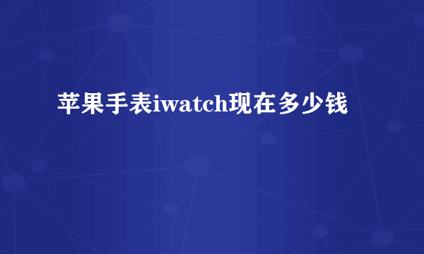 苹果手表iwatch现在多少钱