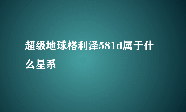 超级地球格利泽581d属于什么星系