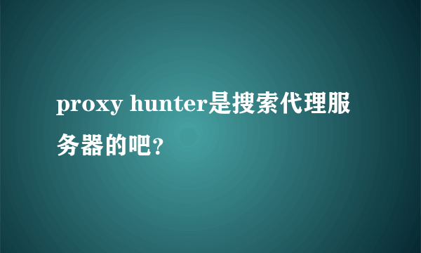 proxy hunter是搜索代理服务器的吧？