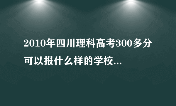 2010年四川理科高考300多分可以报什么样的学校什么样的专业