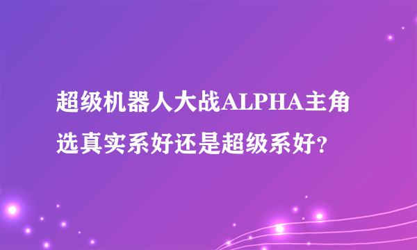 超级机器人大战ALPHA主角选真实系好还是超级系好？