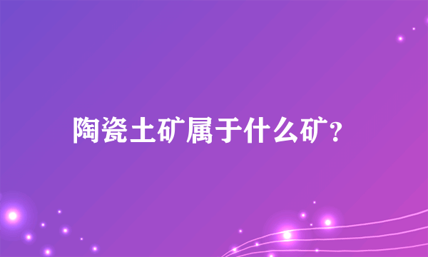 陶瓷土矿属于什么矿？