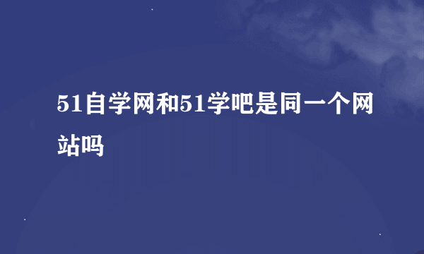 51自学网和51学吧是同一个网站吗