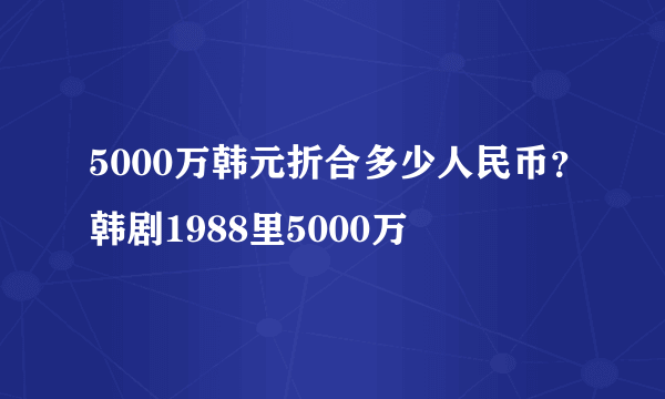 5000万韩元折合多少人民币？韩剧1988里5000万