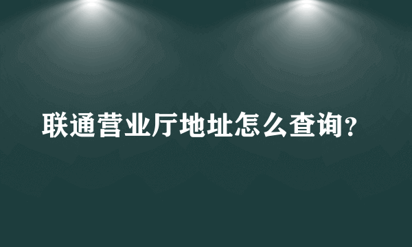 联通营业厅地址怎么查询？