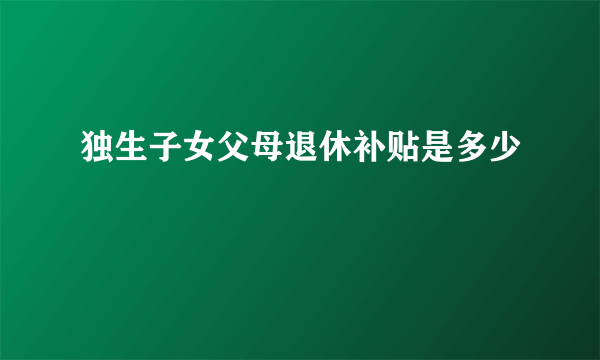 独生子女父母退休补贴是多少