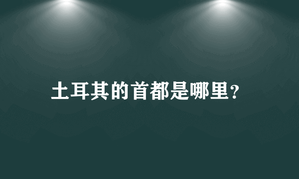 土耳其的首都是哪里？