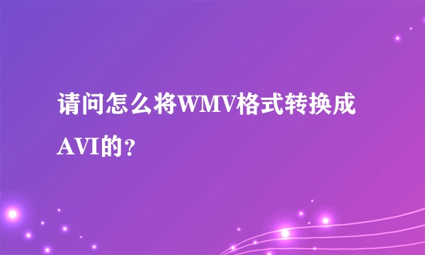 请问怎么将WMV格式转换成AVI的？