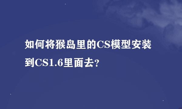 如何将猴岛里的CS模型安装到CS1.6里面去？