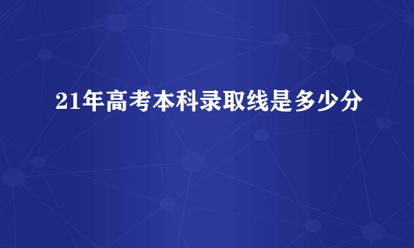 21年高考本科录取线是多少分