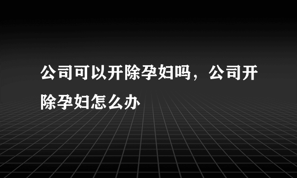 公司可以开除孕妇吗，公司开除孕妇怎么办