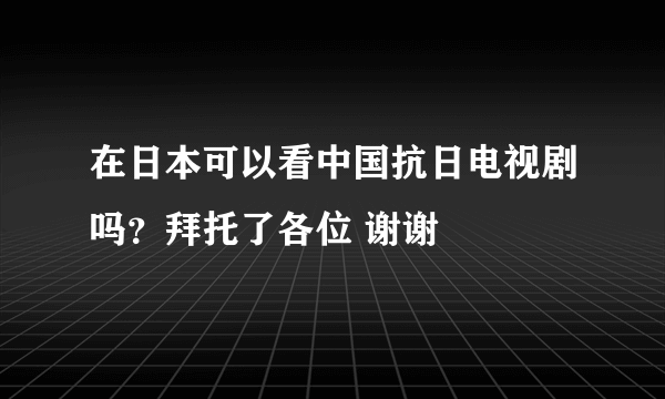 在日本可以看中国抗日电视剧吗？拜托了各位 谢谢