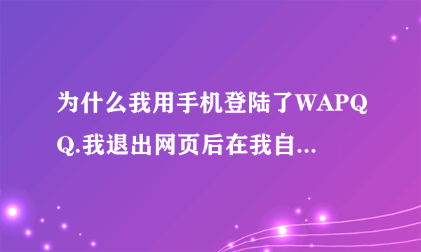 为什么我用手机登陆了WAPQQ.我退出网页后在我自己电脑上上我QQ过一会就显示的是用WAPQQ登陆中呢谁能解释下