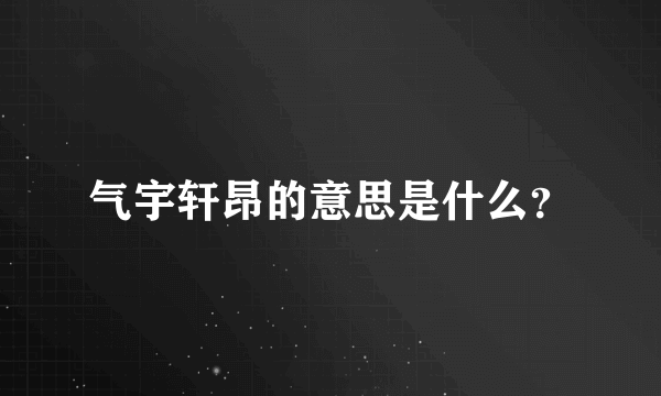 气宇轩昂的意思是什么？