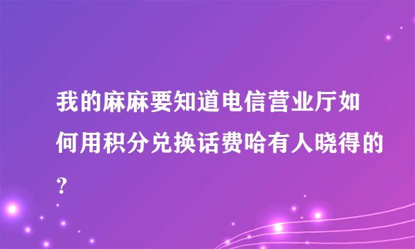 我的麻麻要知道电信营业厅如何用积分兑换话费哈有人晓得的？