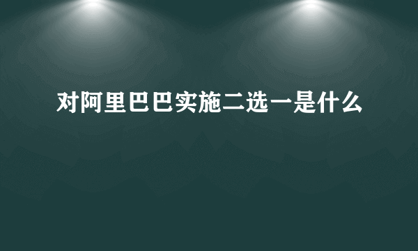 对阿里巴巴实施二选一是什么