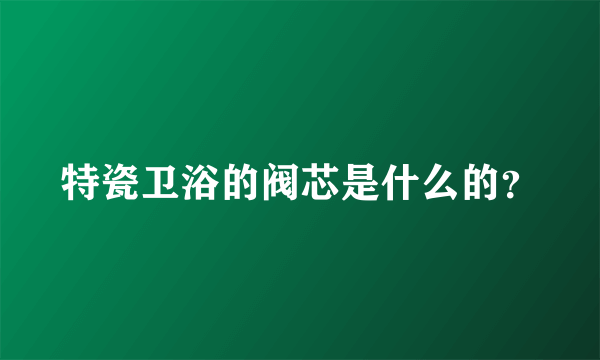 特瓷卫浴的阀芯是什么的？