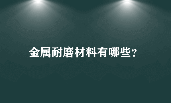 金属耐磨材料有哪些？