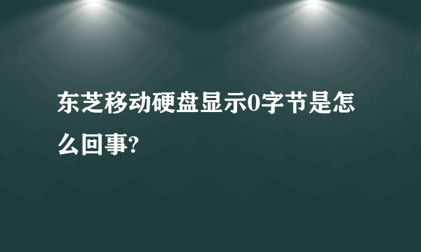 东芝移动硬盘显示0字节是怎么回事?