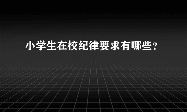 小学生在校纪律要求有哪些？