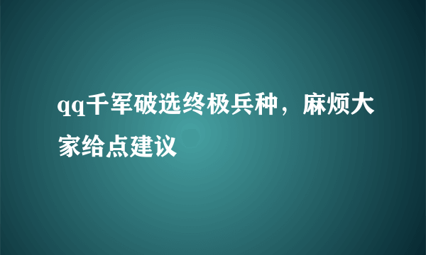 qq千军破选终极兵种，麻烦大家给点建议