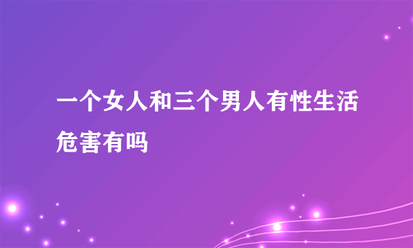 一个女人和三个男人有性生活危害有吗