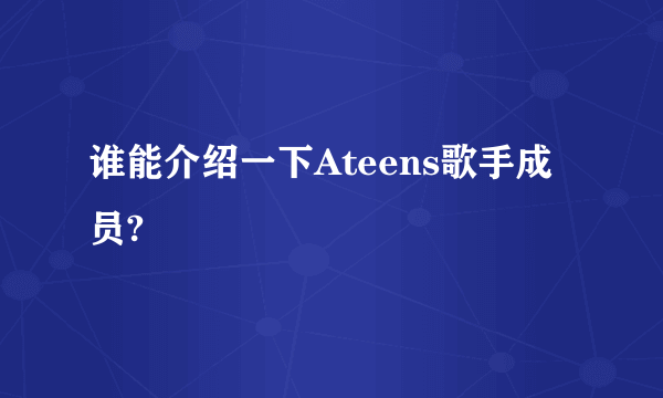 谁能介绍一下Ateens歌手成员?