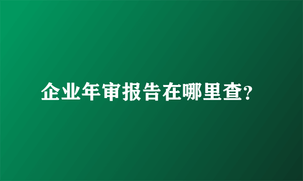 企业年审报告在哪里查？