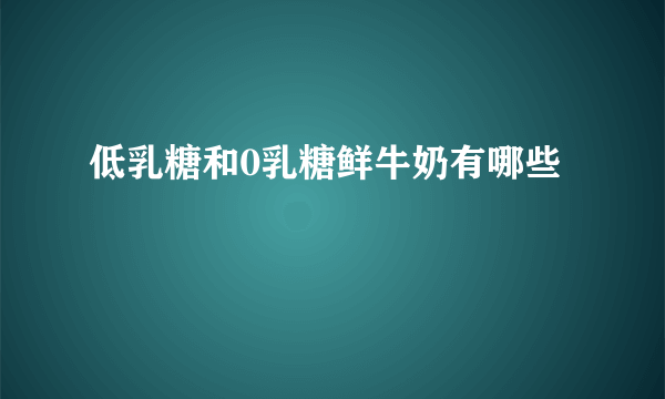 低乳糖和0乳糖鲜牛奶有哪些